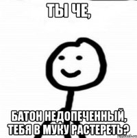 ты че, батон недопеченный, тебя в муку растереть?