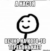 а Настя вечно на кого-то теребонькает