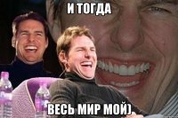 и тогда весь мир мой)