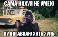 Сама нихуя не умею Ну погавкаю хоть хуль