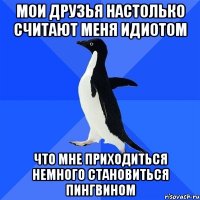 Мои друзья настолько считают меня идиотом Что мне приходиться немного становиться пингвином