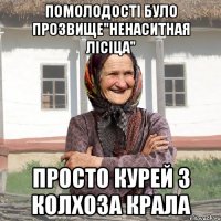 помолодості було прозвище"ненаситная лісіца" просто курей з колхоза крала
