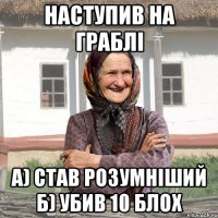 наступив на граблі а) став розумніший б) убив 10 блох