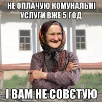 Не оплачую комунальні услуги вже 5 год і вам не совєтую