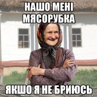 Нашо мені мясорубка якшо я не бриюсь