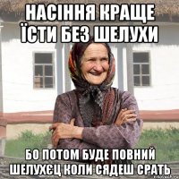 насіння краще їсти без шелухи бо потом буде повний шелухєц коли сядеш срать