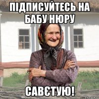 підписуйтесь на Бабу Нюру савєтую!