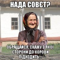 Нада совєт? Обращайся, скажу з якої сторони до корови підходить...