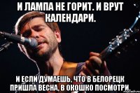 И лампа не горит. И врут календари. И если думаешь, что в Белорецк пришла весна, В окошко посмотри.
