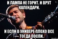 И лампа не горит. И врут календари. И если в универе плохо все — тогда поспи.