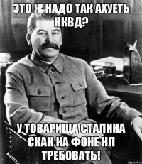 Это ж надо так ахуеть НКВД? У товарища Сталина скан на фоне НЛ требовать!