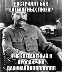 Растрилят бы! Елегантных люей? Я не елегантный я КРОСАФЧИК ДААККАППППППППППП