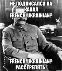 Не подписался на канал French-Ukrainian? French-Ukrainian? Расстрелять!