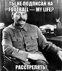 Ты не подписан на Football — My life? Расстрелять!