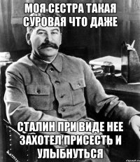 МОЯ СЕСТРА ТАКАЯ СУРОВАЯ ЧТО ДАЖЕ СТАЛИН ПРИ ВИДЕ НЕЕ ЗАХОТЕЛ ПРИСЕСТЬ И УЛЫБНУТЬСЯ