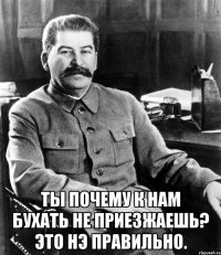  Ты почему к нам бухать не приезжаешь? Это нэ правильно.