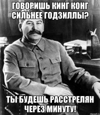 Говоришь Кинг Конг сильнее Годзиллы? Ты будешь расстрелян через минуту!