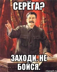 СЕРЁГА? заходи. не бойся.