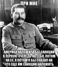 При мне Америка наложила бы санкции в первую очередь на себя, потом на ЕС, а потом я бы сказал на что еще им санкции наложить