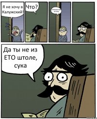 Я не хочу в Калужский! Что? В Калужский не хочу Да ты не из ЕТО штоле, сука