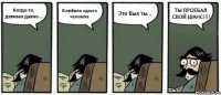 Когда-то, давным давно... Я любила одного человека Это был ты... ТЫ ПРОЕБАЛ СВОЙ ШАНС!!!!