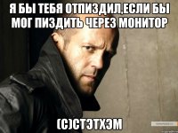 Я бы тебя отпиздил,если бы мог пиздить через монитор (С)стэтхэм