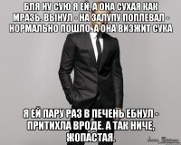 Бля ну сую я ей, а она сухая как мразь. Вынул - на залупу поплевал - нормально пошло. А она визжит сука Я ей пару раз в печень ебнул - притихла вроде. А так ниче, жопастая.