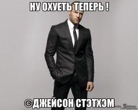 Ну охуеть теперь ! ©Джейсон Стэтхэм