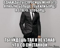 Однажды ты спросишь меня, что я люблю больше: тебя или борщ? Я отвечу, что борщ. Ты уйдешь так и не узнав, что со сметанкой.