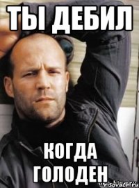 Ты дебил Когда голоден