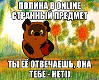 Полина в Online странный предмет Ты её отвечаешь, она тебе - нет))