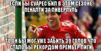 Если бы Суарес бил в этом сезоне пеналти за Ливерпуль то он бы мог уже забить 39 голов что стало бы рекордом Премьер Лиги