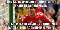 Если бы Суарес бил в этом сезоне пенальти за Ливерпуль то он бы мог уже забить 39 голов что стало бы рекордом Премьер Лиги