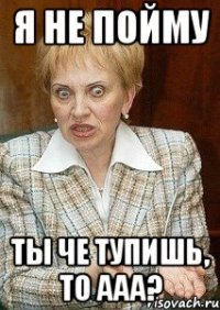 Я НЕ ПОЙМУ ТЫ ЧЕ ТУПИШЬ, ТО ААА?