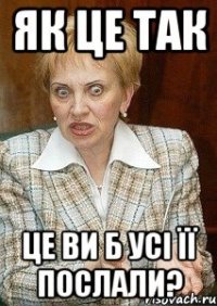 ЯК ЦЕ ТАК ЦЕ ВИ Б УСІ ЇЇ ПОСЛАЛИ?