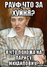 РАУФ,ЧТО ЗА ХУЙНЯ? Я ЧТО ПОХОЖА НА ЛАРИСУ МИХАЙЛОВНУ?