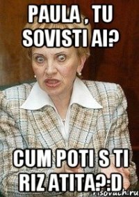 Paula , tu sovisti ai? Cum poti s ti riz atita?:D