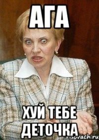 Ага ХУЙ ТЕБЕ ДЕТОЧКА