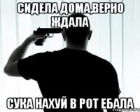 сидела дома,верно ждала сука нахуй в рот ебала