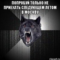 Попробуй только не приехать следующем летом в Москву 