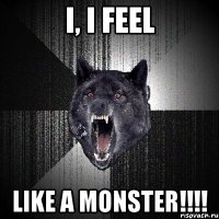 I, I FEEL LIKE A MONSTER!!!!