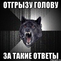 Отгрызу голову За такие ответы