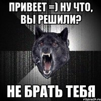 Привеет =) Ну что, вы решили? не брать тебя