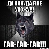 Да никуда я не ухожу!!! Гав-гав-гав!!!