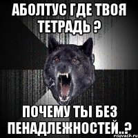 аболтус где твоя тетрадь ? почему ты без пенадлежностей..?