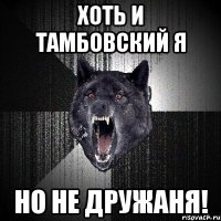 Хоть и тамбовский я Но не дружаня!