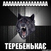 АААААААААААААААА ТЕРЕБЕНЬКАЄ