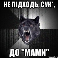 не підходь, сук*, ДО "МАМИ"