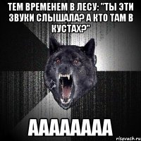 Тем временем в лесу: "Ты эти звуки слышала? А кто там в кустах?" АААААААА