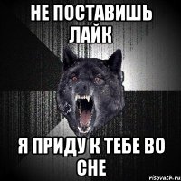 не поставишь лайк я приду к тебе во сне